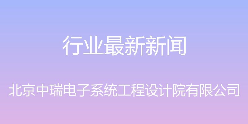 行业最新新闻 - 北京中瑞电子系统工程设计院有限公司