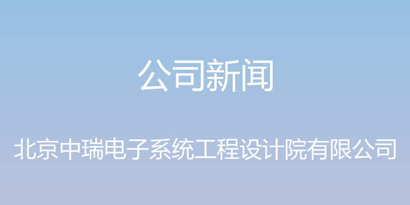 公司新闻 - 北京中瑞电子系统工程设计院有限公司