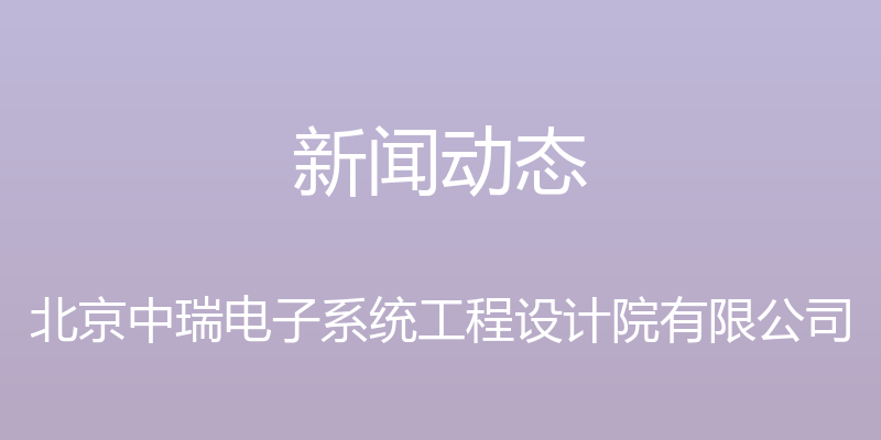 新闻动态 - 北京中瑞电子系统工程设计院有限公司